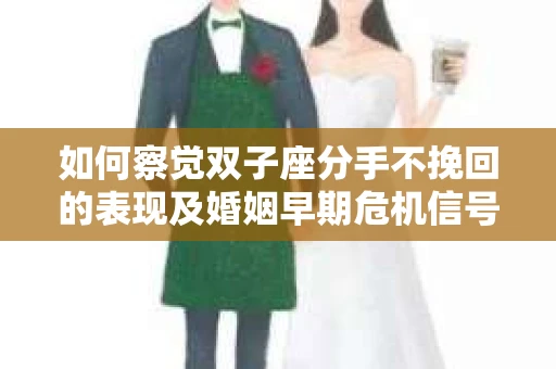 如何察觉双子座分手不挽回的表现及婚姻早期危机信号? 如何察觉双子座分手不挽回的表现及婚姻早期危机信号?