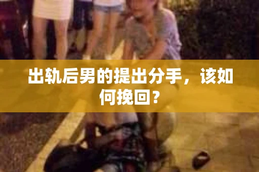 出轨后男的提出分手，该如何挽回？