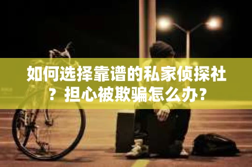 如何选择靠谱的私家侦探社?担心被欺骗怎么办? 如何选择靠谱的私家侦探社?担心被欺骗怎么办?
