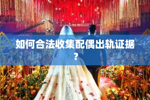 如何合法收集配偶出轨证据？