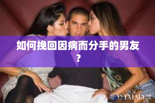 如何挽回因病而分手的男友？