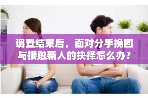 调查结束后，面对分手挽回与接触新人的抉择怎么办？