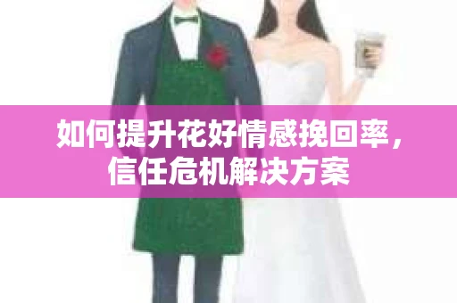 如何提升花好情感挽回率，信任危机解决方案