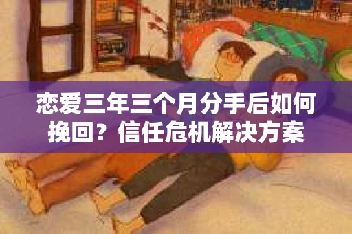 恋爱三年三个月分手后如何挽回？信任危机解决方案