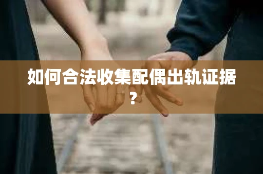 如何合法收集配偶出轨证据？