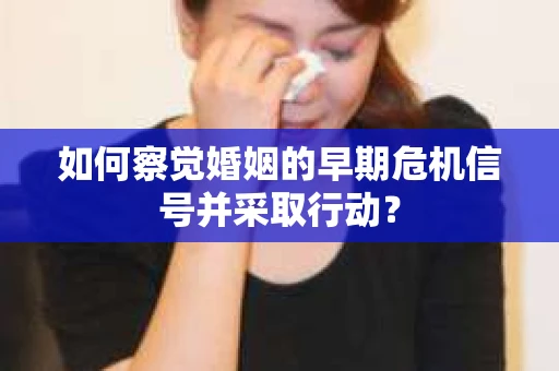 如何察觉婚姻的早期危机信号并采取行动? 如何察觉婚姻的早期危机信号并采取行动?