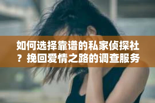 如何选择靠谱的私家侦探社?挽回爱情之路的调查服务指南 如何选择靠谱的私家侦探社?挽回爱情之路的调查服务指南