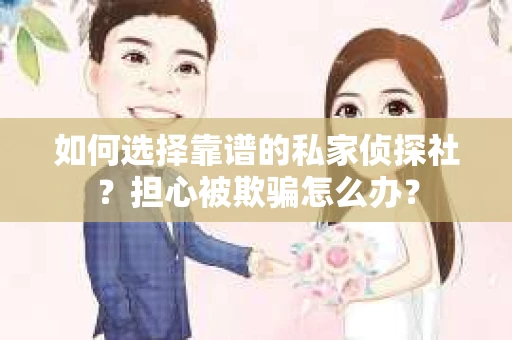 如何选择靠谱的私家侦探社？担心被欺骗怎么办？