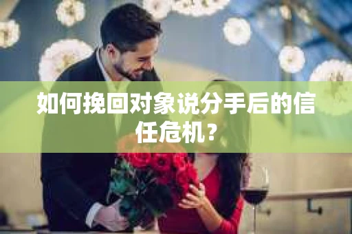 如何挽回对象说分手后的信任危机? 如何挽回对象说分手后的信任危机?