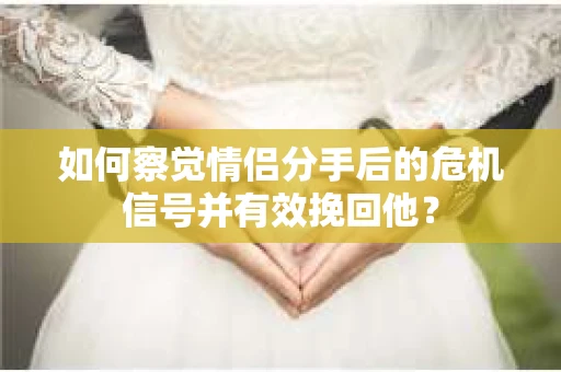 如何察觉情侣分手后的危机信号并有效挽回他？
