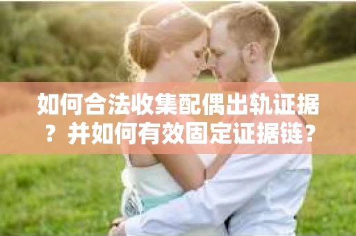 如何合法收集配偶出轨证据?并如何有效固定证据链? 如何合法收集配偶出轨证据?并如何有效固定证据链?