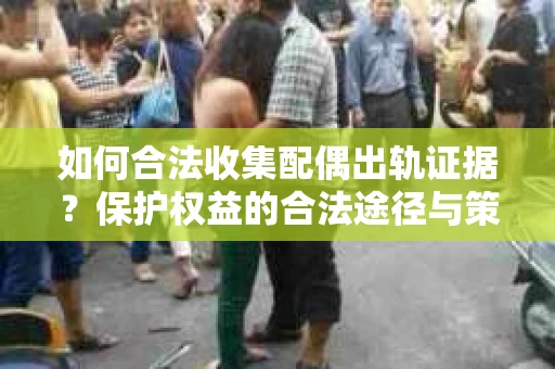如何合法收集配偶出轨证据？保护权益的合法途径与策略