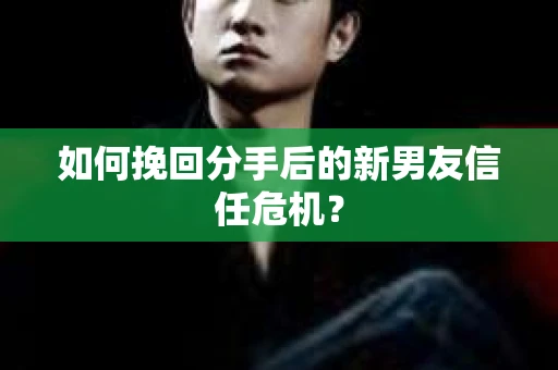 如何挽回分手后的新男友信任危机? 如何挽回分手后的新男友信任危机?