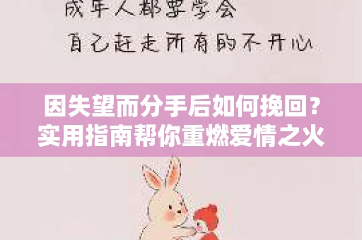 因失望而分手后如何挽回?实用指南帮你重燃爱情之火 因失望而分手后如何挽回?实用指南帮你重燃爱情之火