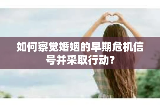 如何察觉婚姻的早期危机信号并采取行动？