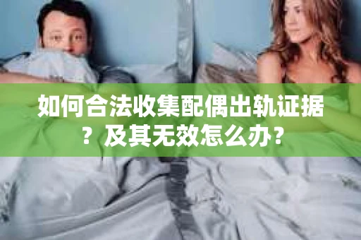 如何合法收集配偶出轨证据?及其无效怎么办? 如何合法收集配偶出轨证据?及其无效怎么办?