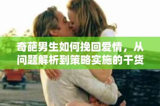 奇葩男生如何挽回爱情,从问题解析到策略实施的干货指南 奇葩男生如何挽回爱情,从问题解析到策略实施的干货指南