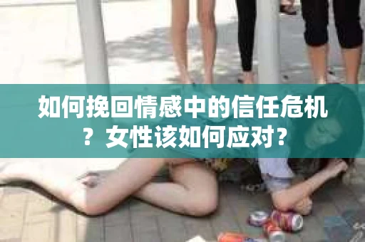如何挽回情感中的信任危机？女性该如何应对？