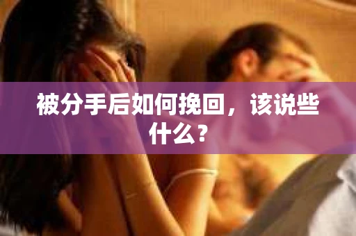 被分手后如何挽回,该说些什么? 被分手后如何挽回,该说些什么?