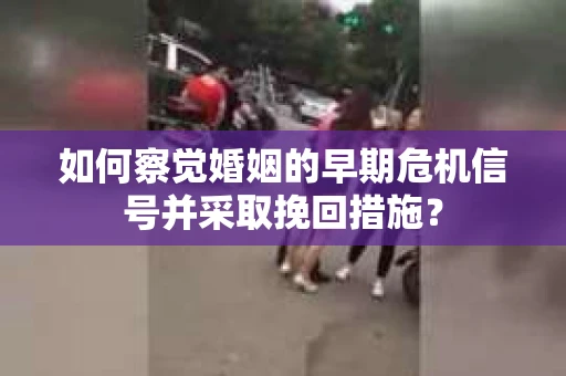 如何察觉婚姻的早期危机信号并采取挽回措施? 如何察觉婚姻的早期危机信号并采取挽回措施?