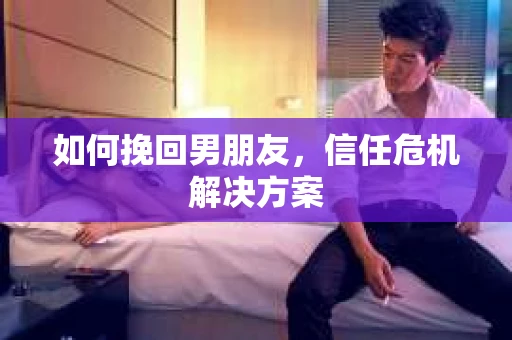 如何挽回男朋友，信任危机解决方案