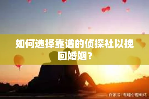 如何选择靠谱的侦探社以挽回婚姻？