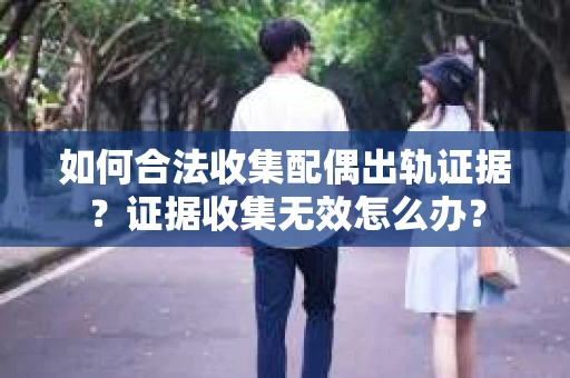 如何合法收集配偶出轨证据?证据收集无效怎么办? 如何合法收集配偶出轨证据?证据收集无效怎么办?