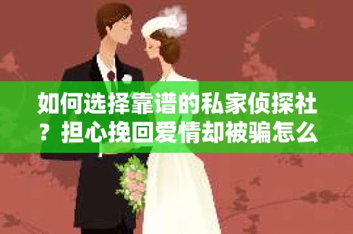 如何选择靠谱的私家侦探社？担心挽回爱情却被骗怎么办？