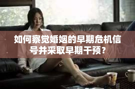 如何察觉婚姻的早期危机信号并采取早期干预? 如何察觉婚姻的早期危机信号并采取早期干预?