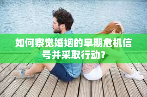 如何察觉婚姻的早期危机信号并采取行动？