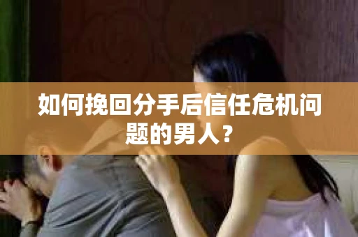 如何挽回分手后信任危机问题的男人？