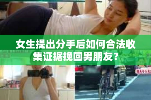 女生提出分手后如何合法收集证据挽回男朋友? 女生提出分手后如何合法收集证据挽回男朋友?