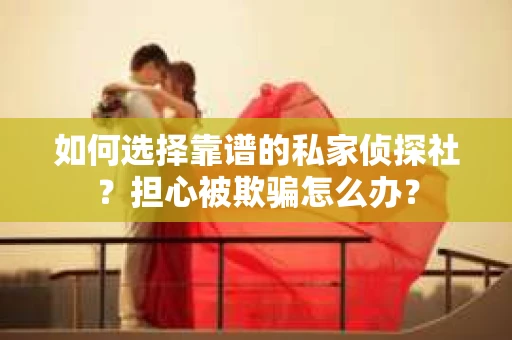 如何选择靠谱的私家侦探社？担心被欺骗怎么办？