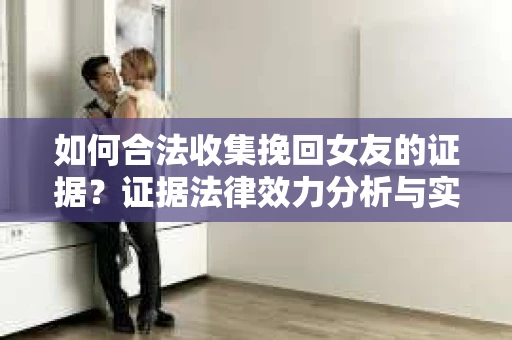 如何合法收集挽回女友的证据?证据法律效力分析与实践指南 如何合法收集挽回女友的证据?证据法律效力分析与实践指南