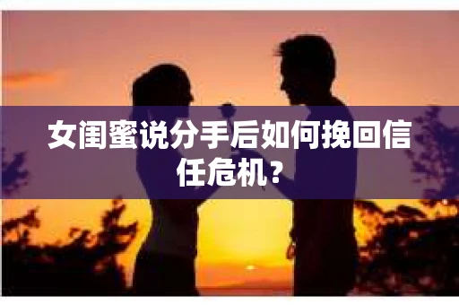 女闺蜜说分手后如何挽回信任危机？