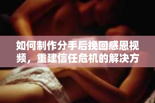 如何制作分手后挽回感恩视频,重建信任危机的解决方案 如何制作分手后挽回感恩视频,重建信任危机的解决方案