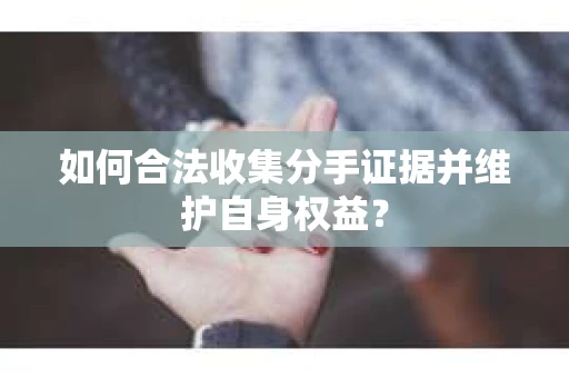 如何合法收集分手证据并维护自身权益？
