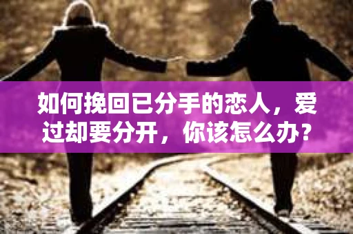 如何挽回已分手的恋人，爱过却要分开，你该怎么办？