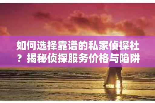 如何选择靠谱的私家侦探社?揭秘侦探服务价格与陷阱 如何选择靠谱的私家侦探社?揭秘侦探服务价格与陷阱