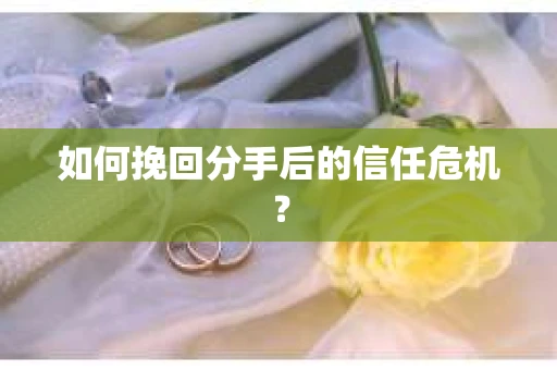 如何挽回分手后的信任危机? 如何挽回分手后的信任危机?