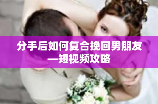 分手后如何复合挽回男朋友—短视频攻略 分手后如何复合挽回男朋友—短视频攻略