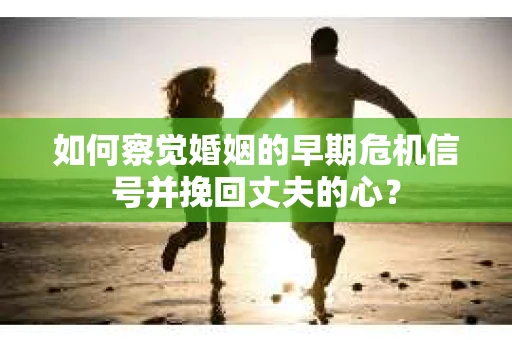 如何察觉婚姻的早期危机信号并挽回丈夫的心? 如何察觉婚姻的早期危机信号并挽回丈夫的心?
