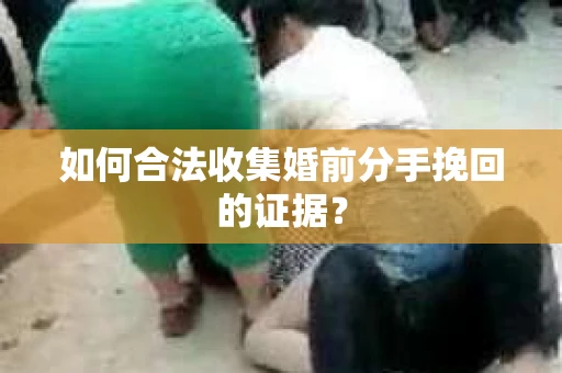 如何合法收集婚前分手挽回的证据? 如何合法收集婚前分手挽回的证据?