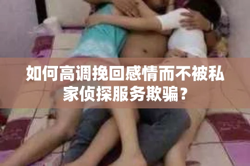 如何高调挽回感情而不被私家侦探服务欺骗？