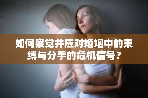 如何察觉并应对婚姻中的束缚与分手的危机信号？
