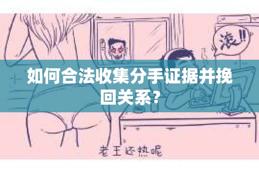 如何合法收集分手证据并挽回关系？