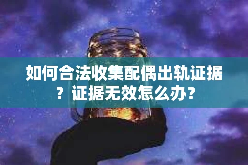 如何合法收集配偶出轨证据?证据无效怎么办? 如何合法收集配偶出轨证据?证据无效怎么办?