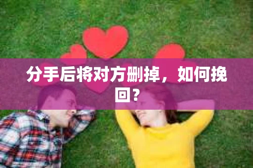 分手后将对方删掉,如何挽回? 分手后将对方删掉,如何挽回?