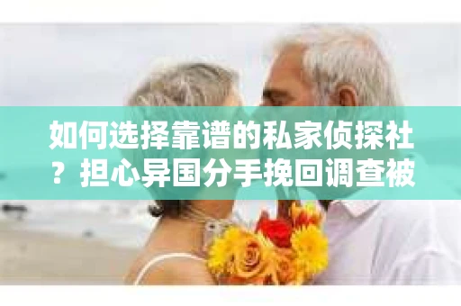 如何选择靠谱的私家侦探社？担心异国分手挽回调查被欺骗怎么办？