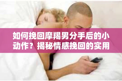 如何挽回摩羯男分手后的小动作?揭秘情感挽回的实用策略 如何挽回摩羯男分手后的小动作?揭秘情感挽回的实用策略